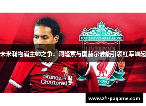 未来利物浦主帅之争：阿隆索与图赫尔谁能引领红军崛起