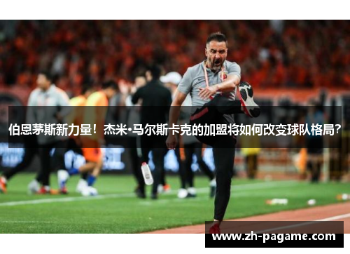 伯恩茅斯新力量！杰米·马尔斯卡克的加盟将如何改变球队格局？