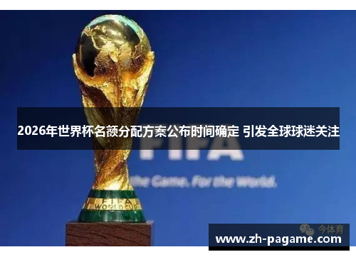 2026年世界杯名额分配方案公布时间确定 引发全球球迷关注