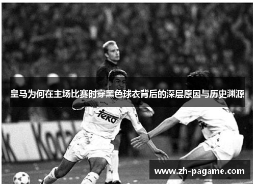 皇马为何在主场比赛时穿黑色球衣背后的深层原因与历史渊源