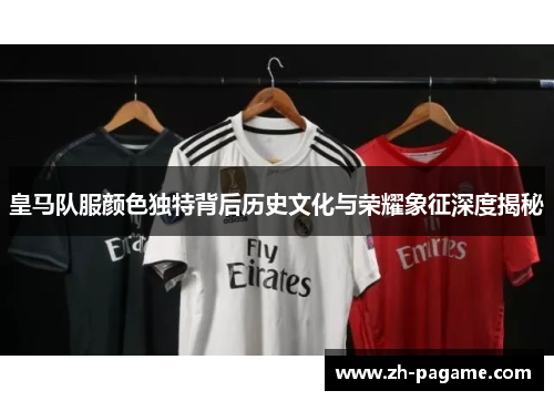 皇马队服颜色独特背后历史文化与荣耀象征深度揭秘