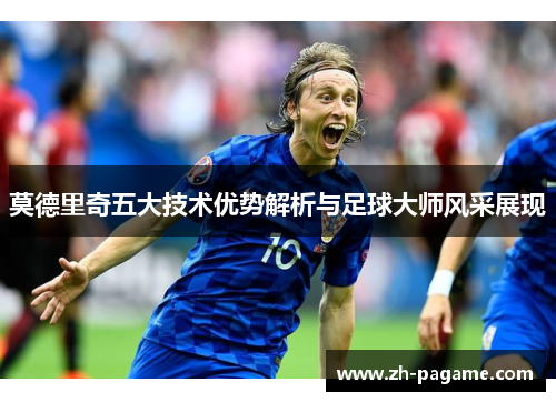 莫德里奇五大技术优势解析与足球大师风采展现