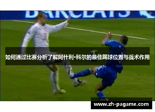 如何通过比赛分析了解阿什利·科尔的最佳踢球位置与战术作用