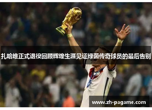 扎哈维正式退役回顾辉煌生涯见证绿茵传奇球员的最后告别