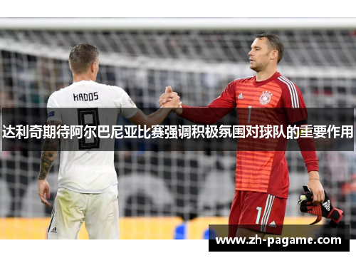 达利奇期待阿尔巴尼亚比赛强调积极氛围对球队的重要作用