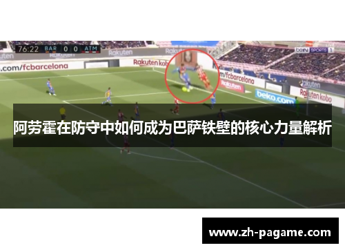 阿劳霍在防守中如何成为巴萨铁壁的核心力量解析