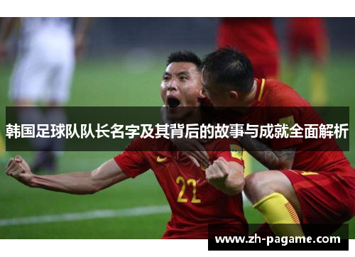 韩国足球队队长名字及其背后的故事与成就全面解析