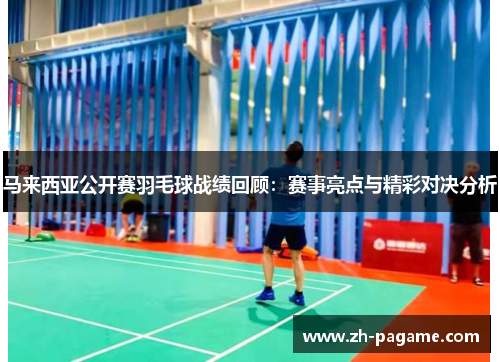 马来西亚公开赛羽毛球战绩回顾：赛事亮点与精彩对决分析