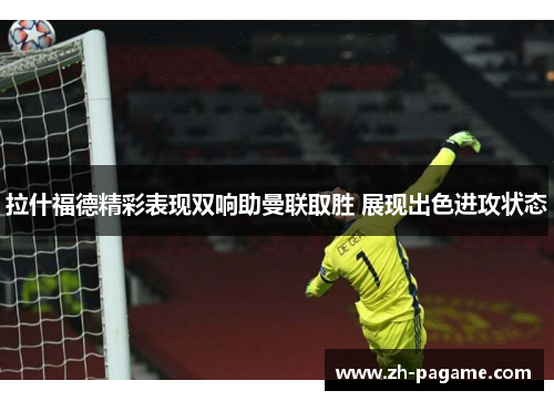 拉什福德精彩表现双响助曼联取胜 展现出色进攻状态