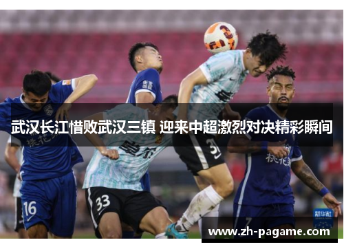 武汉长江惜败武汉三镇 迎来中超激烈对决精彩瞬间