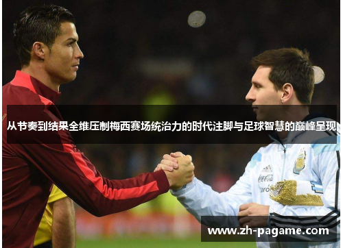 从节奏到结果全维压制梅西赛场统治力的时代注脚与足球智慧的巅峰呈现