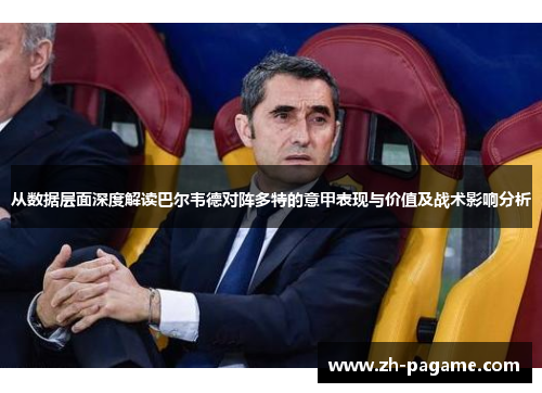 从数据层面深度解读巴尔韦德对阵多特的意甲表现与价值及战术影响分析