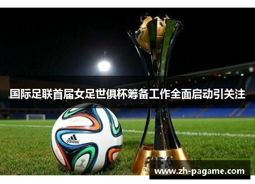 国际足联首届女足世俱杯筹备工作全面启动引关注