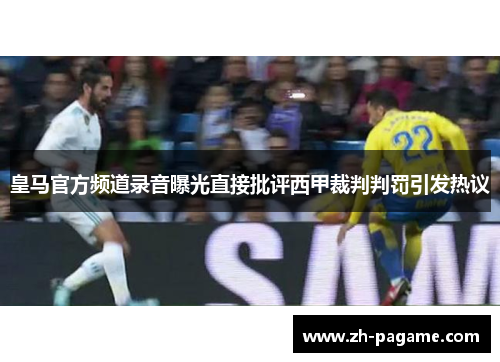 皇马官方频道录音曝光直接批评西甲裁判判罚引发热议