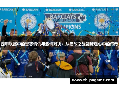 西甲联赛中的恩怨情仇与激情对决：从宿敌之战到球迷心中的传奇