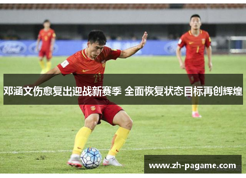邓涵文伤愈复出迎战新赛季 全面恢复状态目标再创辉煌