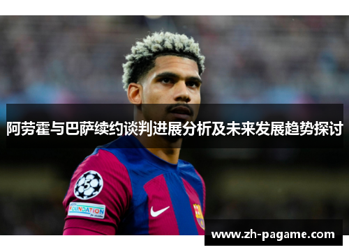 阿劳霍与巴萨续约谈判进展分析及未来发展趋势探讨