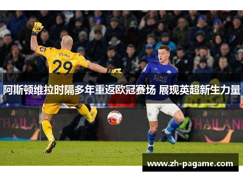 阿斯顿维拉时隔多年重返欧冠赛场 展现英超新生力量