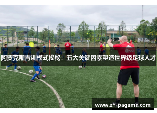 阿贾克斯青训模式揭秘：五大关键因素塑造世界级足球人才
