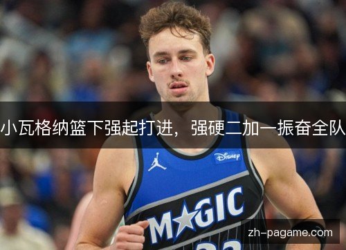 小瓦格纳篮下强起打进，强硬二加一振奋全队