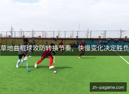 草地曲棍球攻防转换节奏，快慢变化决定胜负